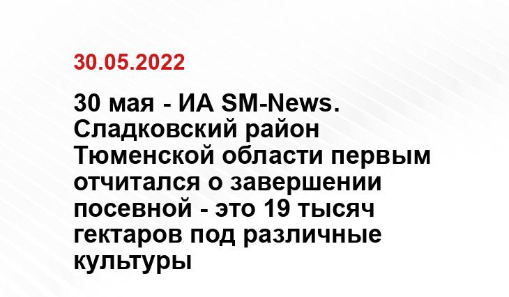 30 мая - ИА SM-News. Сладковский район Тюменской области первым отчитался о завершении посевной - это 19 тысяч гектаров под различные культуры
