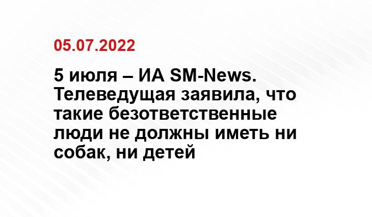 5 июля – ИА SM-News. Телеведущая заявила, что такие безответственные люди не должны иметь ни собак, ни детей