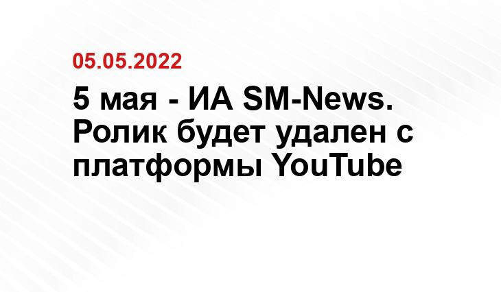 5 мая - ИА SM-News. Ролик будет удален с платформы YouTube