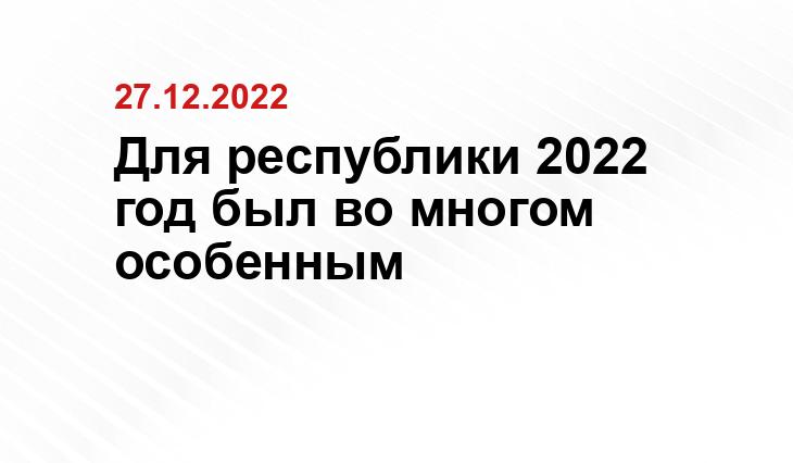 Для республики 2022 год был во многом особенным